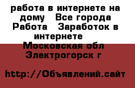 работа в интернете на дому - Все города Работа » Заработок в интернете   . Московская обл.,Электрогорск г.